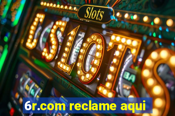 6r.com reclame aqui